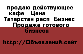 продаю действующее кафе › Цена ­ 400 000 - Татарстан респ. Бизнес » Продажа готового бизнеса   